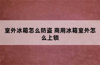 室外冰箱怎么防盗 商用冰箱室外怎么上锁